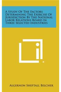 A Study of the Factors Determining the Exercise of Jurisdiction by the National Labor Relations Board in Three Selected Industries