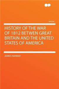 History of the War of 1812 Betwen Great Britain and the United States of America