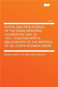 Papers and Proceedings of the Drake Memorial Celebration, May 29, 1915: Together with a Bibliography of the Writings of Dr. Joseph Rodman Drake