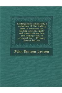 Leading Cases Simplified, a Collection of the Leading Cases of Common Law, Leading Cases in Equity and Constitutional Law, and Leading Cases on Criminal Law