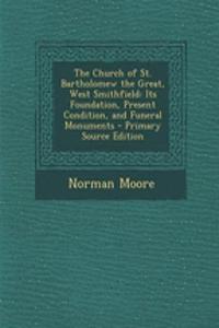 The Church of St. Bartholomew the Great, West Smithfield: Its Foundation, Present Condition, and Funeral Monuments