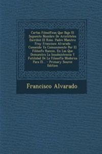 Cartas Filosóficas Que Bajo El Supuesto Nombre De Aristóteles Escribió El Rmo. Padre Maestro Fray Francisco Alvarado Conocido Ya Comunmente Por El Filósofo Rancio, En Las Que Demuestra La Insubsistencia Y Futilidad De La Filosofía Moderna Para El..