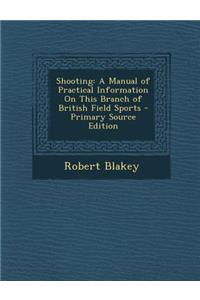 Shooting: A Manual of Practical Information on This Branch of British Field Sports: A Manual of Practical Information on This Branch of British Field Sports