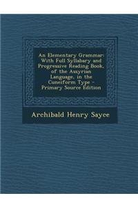 An Elementary Grammar: With Full Syllabary and Progressive Reading Book, of the Assyrian Language, in the Cuneiform Type