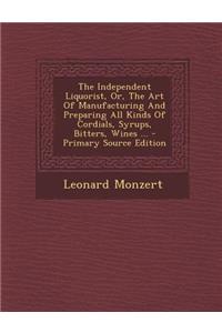 The Independent Liquorist, Or, the Art of Manufacturing and Preparing All Kinds of Cordials, Syrups, Bitters, Wines ...