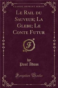 Le Rail Du Sauveur; La Glebe; Le Conte Futur (Classic Reprint)