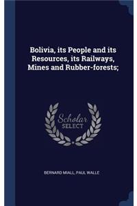 Bolivia, its People and its Resources, its Railways, Mines and Rubber-forests;