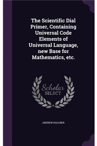 The Scientific Dial Primer, Containing Universal Code Elements of Universal Language, new Base for Mathematics, etc.