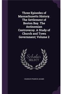 Three Episodes of Massachusetts History. The Settlement of Boston Bay. The Antinomian Controversy. A Study of Church and Town Government; Volume 2