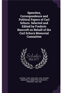 Speeches, Correspondence and Political Papers of Carl Schurz. Selected and Edited by Frederic Bancroft on Behalf of the Carl Schurz Memorial Committee