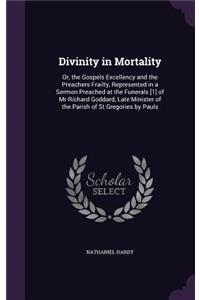 Divinity in Mortality: Or, the Gospels Excellency and the Preachers Frailty, Represented in a Sermon Preached at the Funerals [1] of Mr Richard Goddard, Late Minister of t