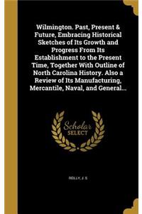 Wilmington. Past, Present & Future, Embracing Historical Sketches of Its Growth and Progress From Its Establishment to the Present Time, Together With Outline of North Carolina History. Also a Review of Its Manufacturing, Mercantile, Naval, and Gen