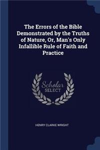 The Errors of the Bible Demonstrated by the Truths of Nature, Or, Man's Only Infallible Rule of Faith and Practice