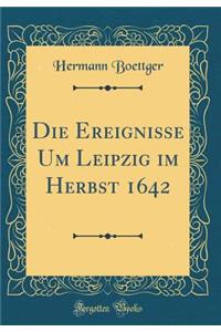 Die Ereignisse Um Leipzig Im Herbst 1642 (Classic Reprint)