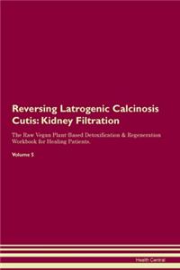 Reversing Latrogenic Calcinosis Cutis: Kidney Filtration The Raw Vegan Plant-Based Detoxification & Regeneration Workbook for Healing Patients. Volume 5