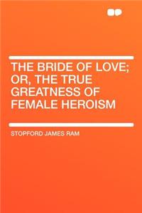 The Bride of Love; Or, the True Greatness of Female Heroism