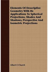 Elements of Descriptive Geometry with Its Applications to Spherical Projections, Shades and Shadows, Perspective and Isometric Projections