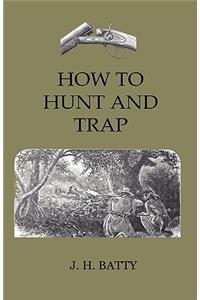 How To Hunt And Trap - Containing Full Instructions For Hunting The Buffalo, Elk, Moose, Deer, Antelope. In Trapping - Tells You All About Steel Traps And How To Make Home-Made Traps
