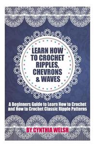 Learn How to Crochet Ripples, Chevrons, and Waves: A Beginners Guide to Learn How to Crochet and How to Crochet Classic Ripple Patterns