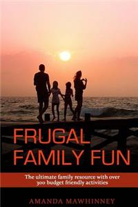 Frugal Family Fun: The Ultimate Family Resource with Over 300 Budget Friendly Activities