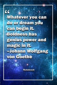 Whatever you can do, or dream you can, begin it. Boldness has genius, power and magic in it. -Johann Wolfgang von Goethe