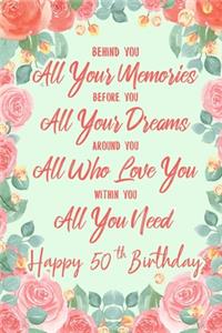 Behind You All Your Memories. Before You All Your Dreams. Around You All Who Love You. Within You All You Need. Happy 50th Birthday