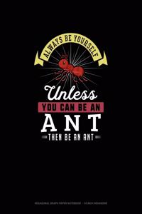 Always Be Yourself Unless You Can Be An Ant Then Be An Ant