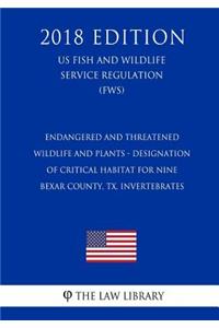 Endangered and Threatened Wildlife and Plants - Designation of Critical Habitat for Nine Bexar County, TX, Invertebrates (US Fish and Wildlife Service Regulation) (FWS) (2018 Edition)