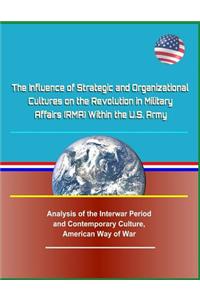 The Influence of Strategic and Organizational Cultures on the Revolution in Military Affairs (Rma) Within the U.S. Army - Analysis of the Interwar Period and Contemporary Culture, American Way of War