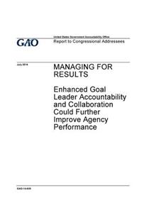 Managing for results, enhanced goal leader accountability and collaboration could further improve agency performance