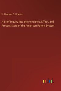 Brief Inquiry into the Principles, Effect, and Present State of the American Patent System