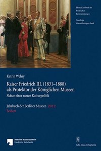 Jahrbuch Der Berliner Museen. Jahrbuch Der Preussischen Kunstsammlungen. Neue Folge / Kaiser Friedrich III. (1831-1888) ALS Protektor Der Koniglichen Museen