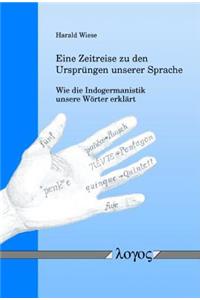 Eine Zeitreise Zu Den Ursprungen Unserer Sprache -- Wie Die Indogermanistik Unsere Worter Erklart