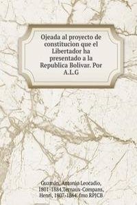 Ojeada al proyecto de constitucion que el Libertador ha presentado a la Republica Bolivar. Por A.L.G.