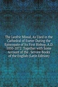 Leofric Missal, As Used in the Cathedral of Exeter During the Episcopate of Its First Bishop, A.D. 1050-1072: Together with Some Account of the . Service Books of the English (Latin Edition)