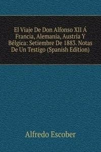 El Viaje De Don Alfonso XII A Francia, Alemania, Austria Y Belgica: Setiembre De 1883. Notas De Un Testigo (Spanish Edition)