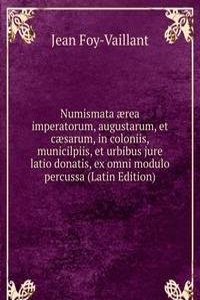 Numismata aerea imperatorum, augustarum, et caesarum, in coloniis, municilpiis, et urbibus jure latio donatis, ex omni modulo percussa (Latin Edition)