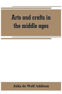 Arts and crafts in the middle ages; a description of mediaeval workmanship in several of the departments of applied art, together with some account of special artisans in the early renaissance