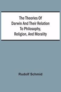 The Theories Of Darwin And Their Relation To Philosophy, Religion, And Morality
