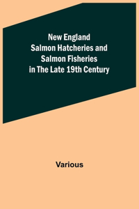 New England Salmon Hatcheries and Salmon Fisheries in the Late 19th Century