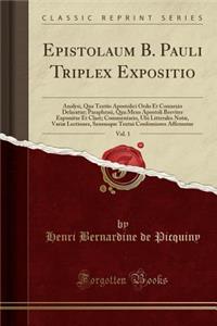 Epistolaum B. Pauli Triplex Expositio, Vol. 1: Analysi, Qua Textï¿½s Apostolici Ordo Et Connexio Delaratur; Paraphrasi, Qua Mens Apostoli Breviter Exponitur Et Clarï¿½; Commentario, Ubi Litterales Notï¿½, Variï¿½ Lectiones, Sensusque Textui Confomi