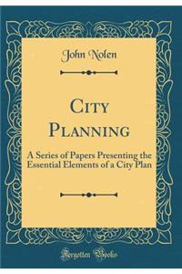 City Planning: A Series of Papers Presenting the Essential Elements of a City Plan (Classic Reprint)