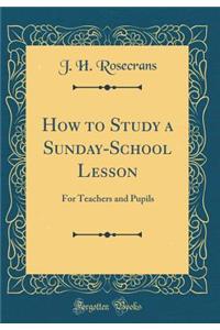 How to Study a Sunday-School Lesson: For Teachers and Pupils (Classic Reprint)