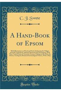 A Hand-Book of Epsom: With Illustrations on Wood and Steel, Embracing the Villages of Ewell, Letherhead, Ashtead, Banstead and Chessington, with Their Varied Points of Attractive Scenery, Fishing on the Mole, the Downs, Geological, Botanical Entomo