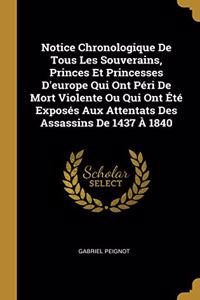 Notice Chronologique De Tous Les Souverains, Princes Et Princesses D'europe Qui Ont Péri De Mort Violente Ou Qui Ont Été Exposés Aux Attentats Des Assassins De 1437 À 1840