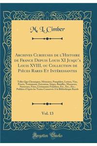 Archives Curieuses de l'Histoire de France Depuis Louis XI Jusqu'a Louis XVIII, Ou Collection de Piï¿½ces Rares Et Intï¿½ressantes, Vol. 13: Telles Que Chroniques, Mï¿½moires, Pamphlets, Lettres, Vies, Procï¿½s, Testaments, Exï¿½cution, Siï¿½ges, B