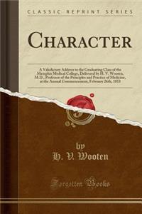 Character: A Valedictory Address to the Graduating Class of the Memphis Medical College, Delivered by H. V. Wooten, M.D., Professor of the Principles and Practice of Medicine, at the Annual Commencement, February 26th, 1853 (Classic Reprint)