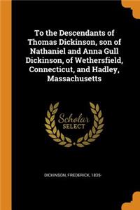 To the Descendants of Thomas Dickinson, Son of Nathaniel and Anna Gull Dickinson, of Wethersfield, Connecticut, and Hadley, Massachusetts