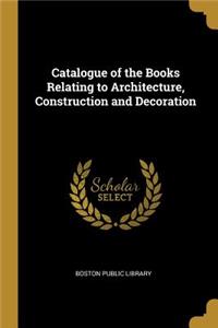 Catalogue of the Books Relating to Architecture, Construction and Decoration