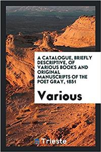 Catalogue, Briefly Descriptive, of Various Books and Original Manuscripts of the Poet Gray, 1851